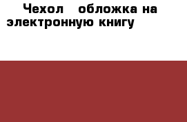 Чехол - обложка на электронную книгу Pocketbook 614/624/626/640  › Цена ­ 450 - Вологодская обл., Череповец г. Электро-Техника » Электроника   